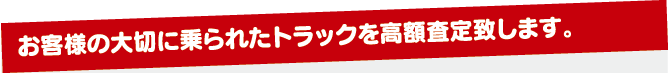 お客様の大切に乗られたトラックを高額査定致します。 お客様の大切に乗られたトラックを高額査定致します。